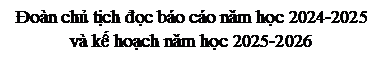 Text Box: Đoàn chủ tịch đọc báo cáo năm học 2024-2025 và kế hoạch năm học 2025-2026