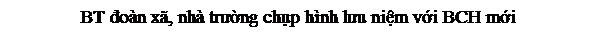 Text Box: BT đoàn xã, nhà trường chụp hình lưu niệm với BCH mới